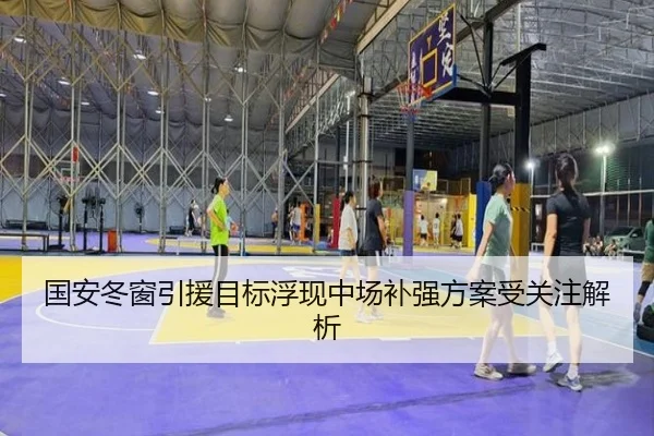 国安冬窗引援目标浮现中场补强方案受关注解析